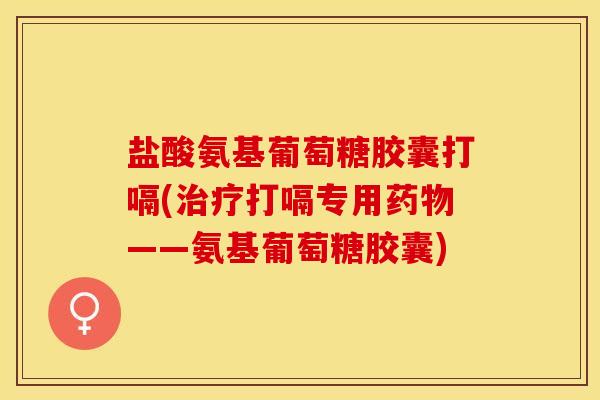 盐酸氨基葡萄糖胶囊打嗝(治疗打嗝专用药物——氨基葡萄糖胶囊)