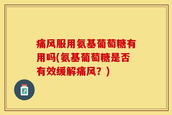 痛风服用氨基葡萄糖有用吗(氨基葡萄糖是否有效缓解痛风？)-第1张图片-关节保镖