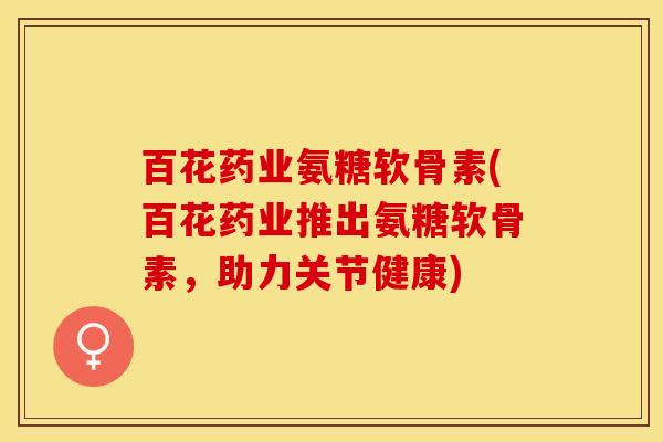 百花药业氨糖软骨素(百花药业推出氨糖软骨素，助力关节健康)