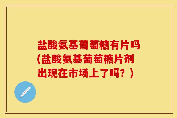 盐酸氨基葡萄糖有片吗(盐酸氨基葡萄糖片剂出现在市场上了吗？)