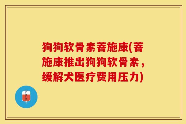 狗狗软骨素菩施康(菩施康推出狗狗软骨素，缓解犬医疗费用压力)