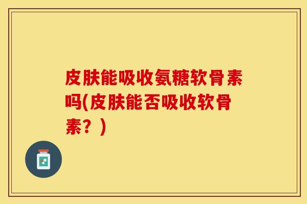 皮肤能吸收氨糖软骨素吗(皮肤能否吸收软骨素？)