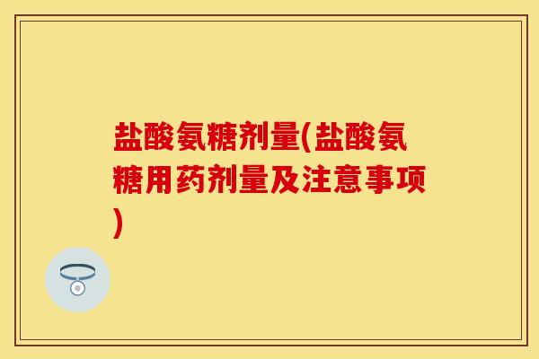 盐酸氨糖剂量(盐酸氨糖用药剂量及注意事项)