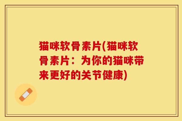 猫咪软骨素片(猫咪软骨素片：为你的猫咪带来更好的关节健康)