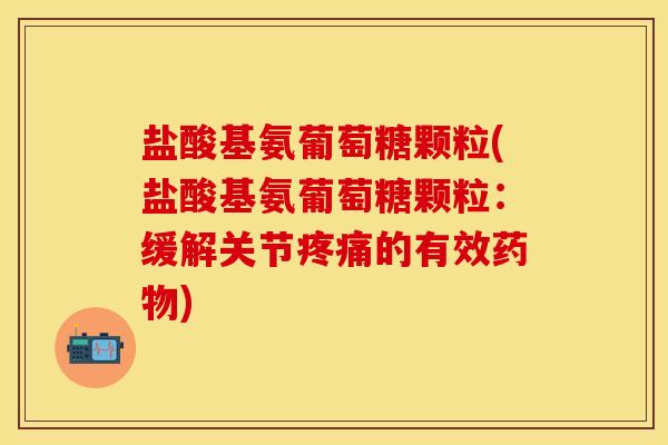 盐酸基氨葡萄糖颗粒(盐酸基氨葡萄糖颗粒：缓解关节疼痛的有效药物)