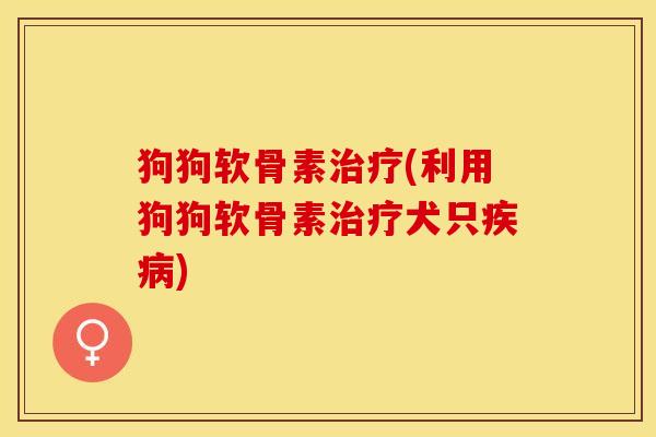 狗狗软骨素治疗(利用狗狗软骨素治疗犬只疾病)