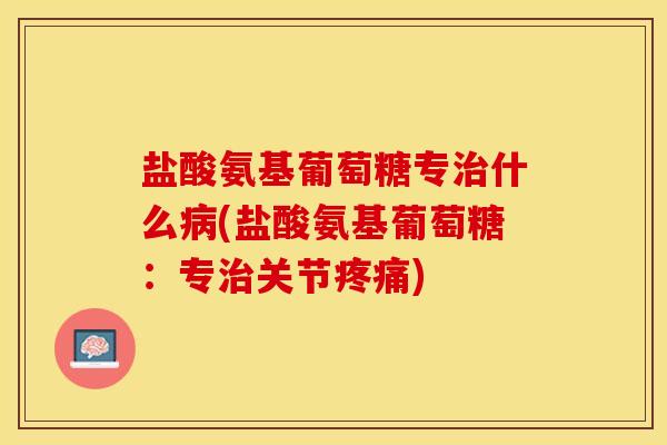 盐酸氨基葡萄糖专治什么病(盐酸氨基葡萄糖：专治关节疼痛)