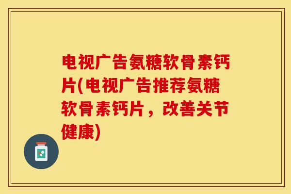 电视广告氨糖软骨素钙片(电视广告推荐氨糖软骨素钙片，改善关节健康)