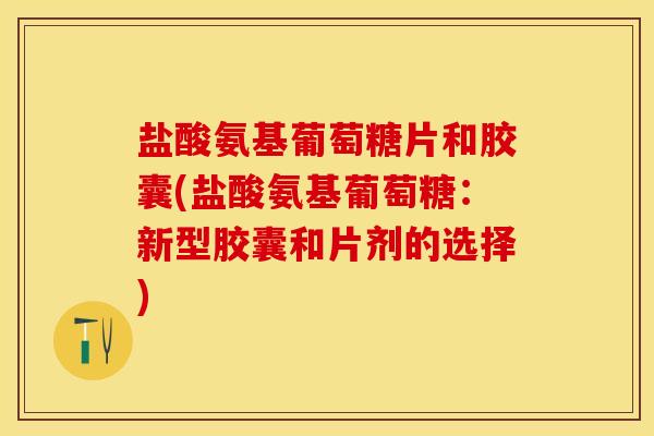 盐酸氨基葡萄糖片和胶囊(盐酸氨基葡萄糖：新型胶囊和片剂的选择)