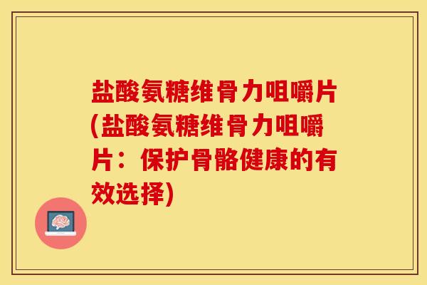 盐酸氨糖维骨力咀嚼片(盐酸氨糖维骨力咀嚼片：保护骨骼健康的有效选择)