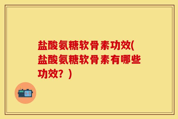 盐酸氨糖软骨素功效(盐酸氨糖软骨素有哪些功效?)-第1张图片-关节保镖 盐酸氨糖软骨素功效(盐酸氨糖软骨素有哪些功效?)-第1张图片-关节保镖