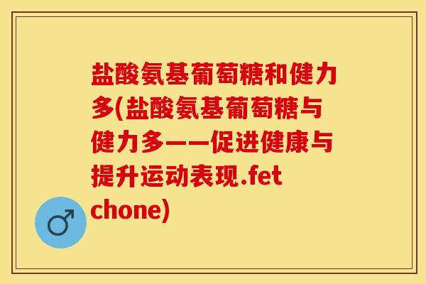 盐酸氨基葡萄糖和健力多(盐酸氨基葡萄糖与健力多——促进健康与提升运动表现.fetchone)