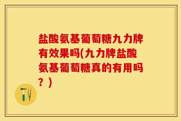 盐酸氨基葡萄糖九力牌有效果吗(九力牌盐酸氨基葡萄糖真的有用吗？)