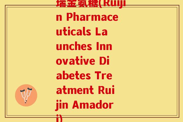 瑞金氨糖(Ruijin Pharmaceuticals Launches Innovative Diabetes Treatment Ruijin Amadori)