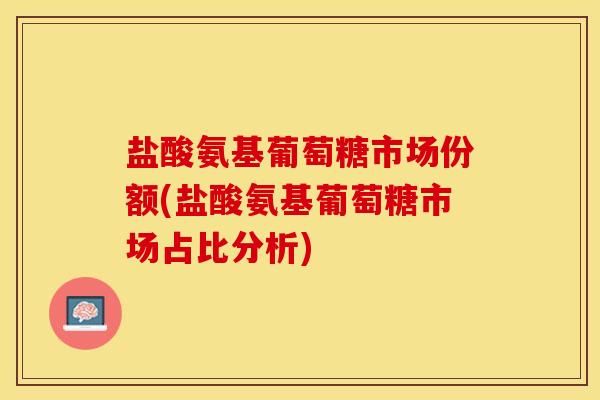 盐酸氨基葡萄糖市场份额(盐酸氨基葡萄糖市场占比分析)-第1张图片-关节保镖 盐酸氨基葡萄糖市场份额(盐酸氨基葡萄糖市场占比分析)-第1张图片-关节保镖