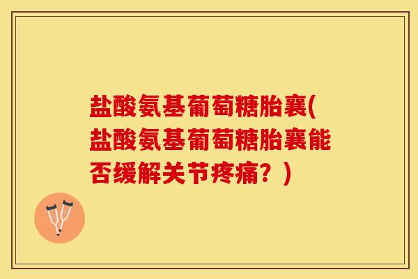 盐酸氨基葡萄糖胎襄(盐酸氨基葡萄糖胎襄能否缓解关节疼痛？)