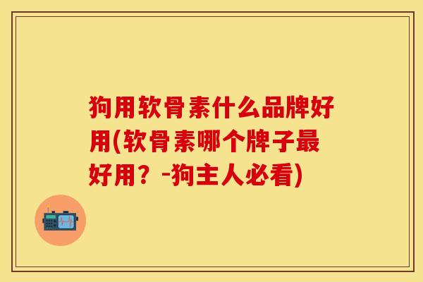 狗用软骨素什么品牌好用(软骨素哪个牌子最好用？-狗主人必看)