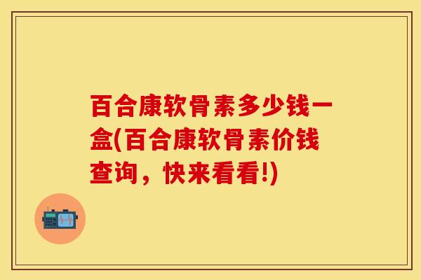 百合康软骨素多少钱一盒(百合康软骨素价钱查询，快来看看!)