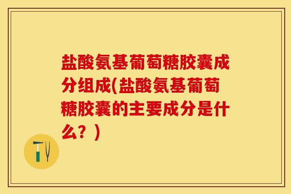 盐酸氨基葡萄糖胶囊成分组成(盐酸氨基葡萄糖胶囊的主要成分是什么？)