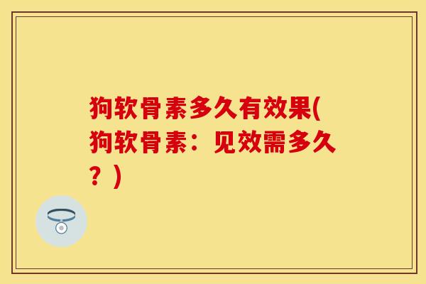 狗软骨素多久有效果(狗软骨素：见效需多久？)