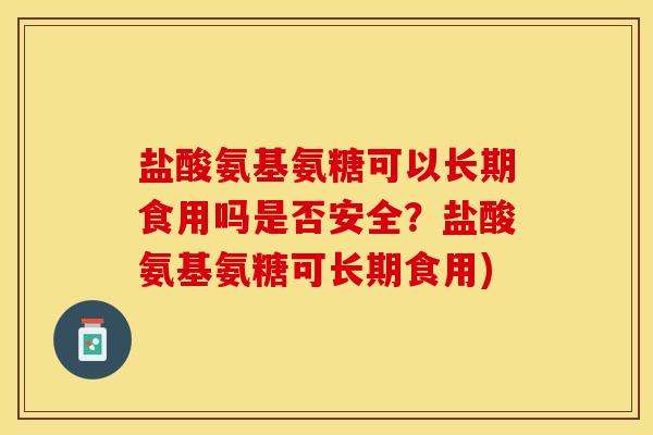 盐酸氨基氨糖可以长期食用吗是否安全？盐酸氨基氨糖可长期食用)