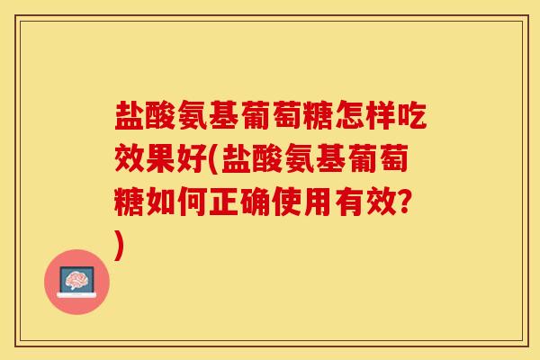 盐酸氨基葡萄糖怎样吃效果好(盐酸氨基葡萄糖如何正确使用有效？)