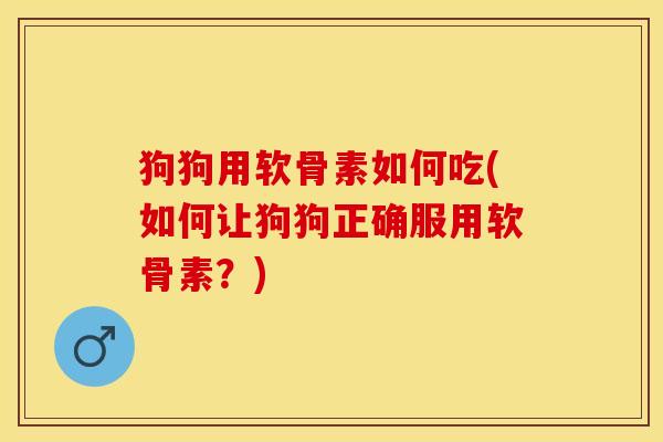 狗狗用软骨素如何吃(如何让狗狗正确服用软骨素？)