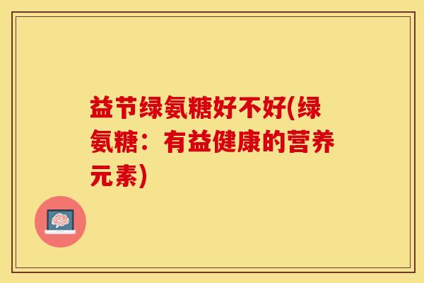 益节绿氨糖好不好(绿氨糖：有益健康的营养元素)