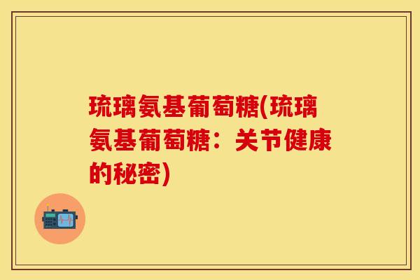 琉璃氨基葡萄糖(琉璃氨基葡萄糖：关节健康的秘密)