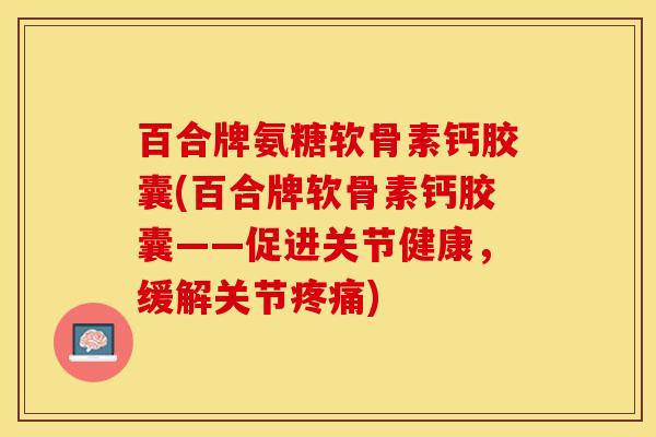 百合牌氨糖软骨素钙胶囊(百合牌软骨素钙胶囊——促进关节健康，缓解关节疼痛)