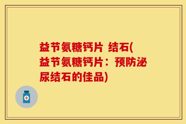益节氨糖钙片 结石(益节氨糖钙片：预防泌尿结石的佳品)