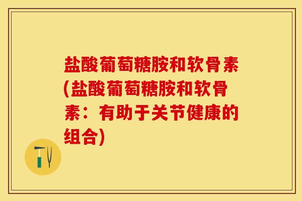 盐酸葡萄糖胺和软骨素(盐酸葡萄糖胺和软骨素：有助于关节健康的组合)