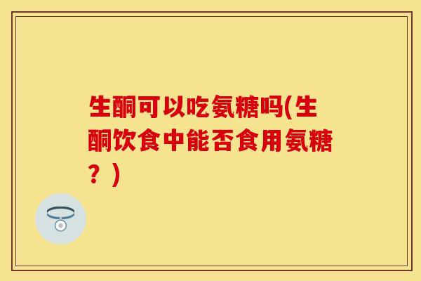 生酮可以吃氨糖吗(生酮饮食中能否食用氨糖？)