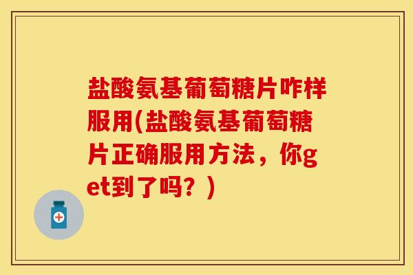 盐酸氨基葡萄糖片咋样服用(盐酸氨基葡萄糖片正确服用方法，你get到了吗？)