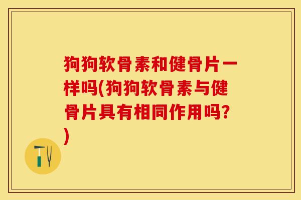 狗狗软骨素和健骨片一样吗(狗狗软骨素与健骨片具有相同作用吗？)