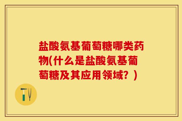 盐酸氨基葡萄糖哪类药物(什么是盐酸氨基葡萄糖及其应用领域？)