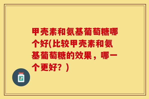甲壳素和氨基葡萄糖哪个好(比较甲壳素和氨基葡萄糖的效果，哪一个更好？)