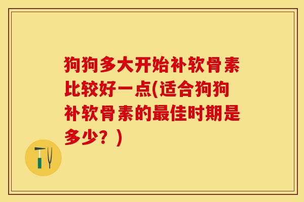 狗狗多大开始补软骨素比较好一点(适合狗狗补软骨素的最佳时期是多少？)