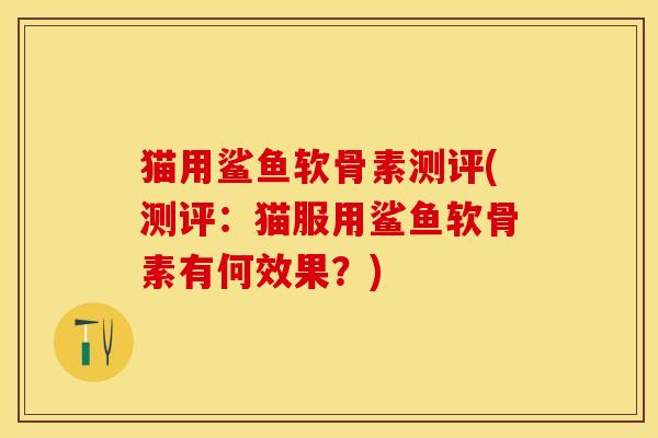 猫用鲨鱼软骨素测评(测评：猫服用鲨鱼软骨素有何效果？)