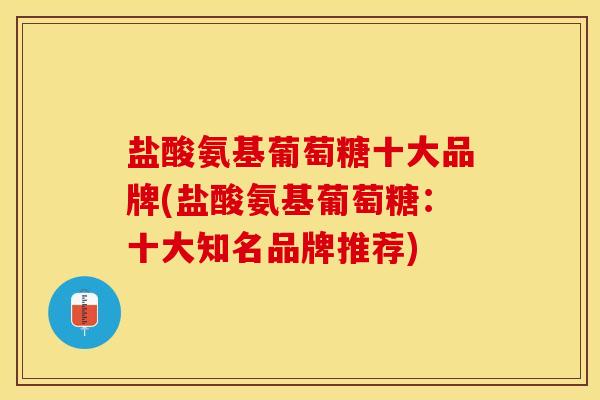 盐酸氨基葡萄糖十大品牌(盐酸氨基葡萄糖：十大知名品牌推荐)