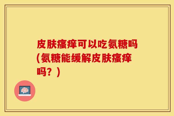 皮肤瘙痒可以吃氨糖吗(氨糖能缓解皮肤瘙痒吗？)