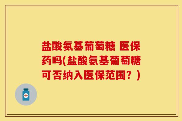 盐酸氨基葡萄糖 医保药吗(盐酸氨基葡萄糖可否纳入医保范围？)