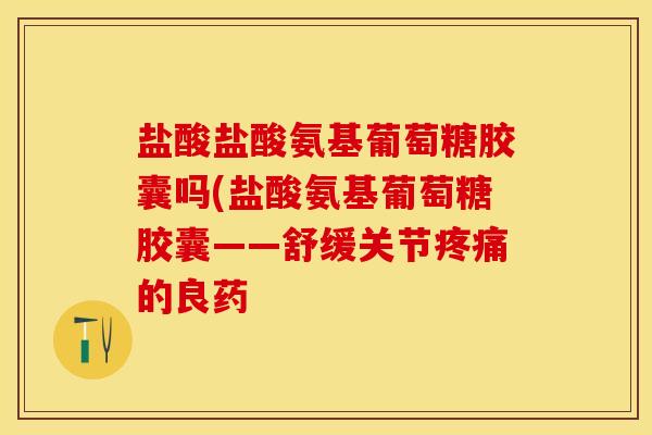 盐酸盐酸氨基葡萄糖胶囊吗(盐酸氨基葡萄糖胶囊——舒缓关节疼痛的良药