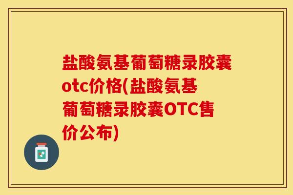 盐酸氨基葡萄糖录胶囊otc价格(盐酸氨基葡萄糖录胶囊OTC售价公布)