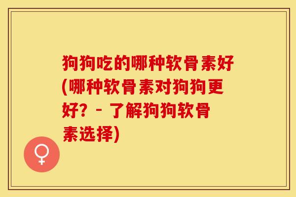 狗狗吃的哪种软骨素好(哪种软骨素对狗狗更好？- 了解狗狗软骨素选择)