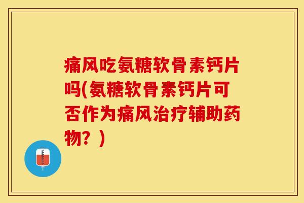 痛风吃氨糖软骨素钙片吗(氨糖软骨素钙片可否作为痛风治疗辅助药物?)-第1张图片-关节保镖 痛风吃氨糖软骨素钙片吗(氨糖软骨素钙片可否作为痛风治疗辅助药物?)-第1张图片-关节保镖