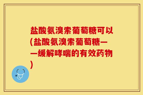 盐酸氨溴索葡萄糖可以(盐酸氨溴索葡萄糖——缓解哮喘的有效药物)
