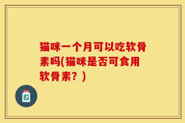 猫咪一个月可以吃软骨素吗(猫咪是否可食用软骨素？)
