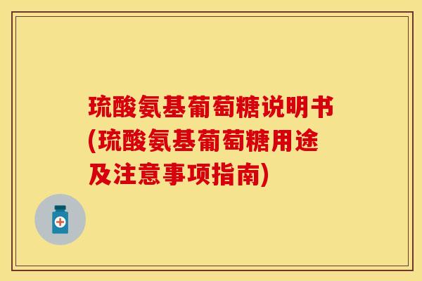 琉酸氨基葡萄糖说明书(琉酸氨基葡萄糖用途及注意事项指南)