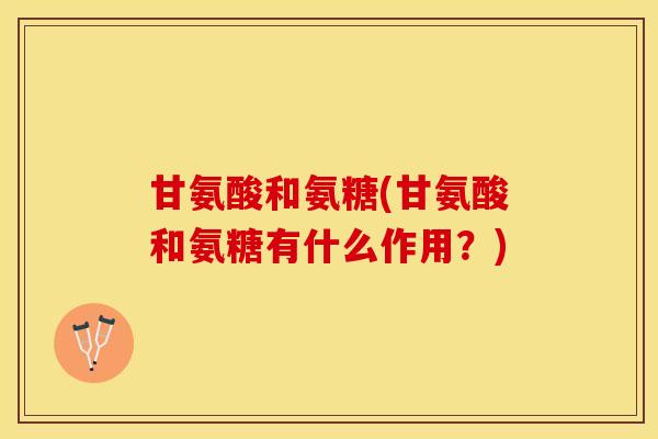甘氨酸和氨糖(甘氨酸和氨糖有什么作用？)